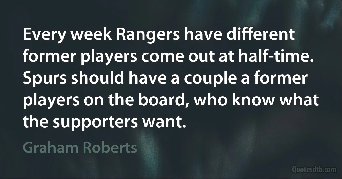 Every week Rangers have different former players come out at half-time. Spurs should have a couple a former players on the board, who know what the supporters want. (Graham Roberts)