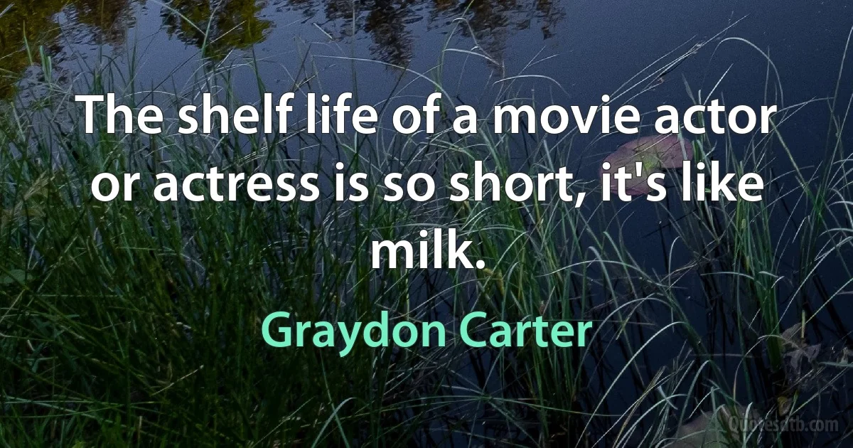 The shelf life of a movie actor or actress is so short, it's like milk. (Graydon Carter)