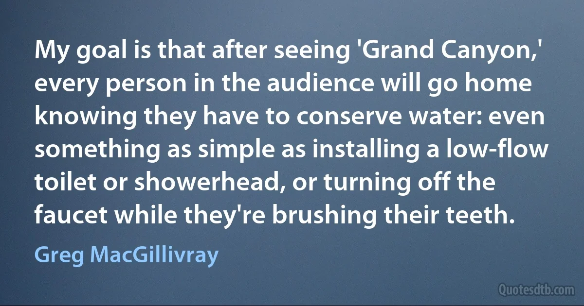 My goal is that after seeing 'Grand Canyon,' every person in the audience will go home knowing they have to conserve water: even something as simple as installing a low-flow toilet or showerhead, or turning off the faucet while they're brushing their teeth. (Greg MacGillivray)