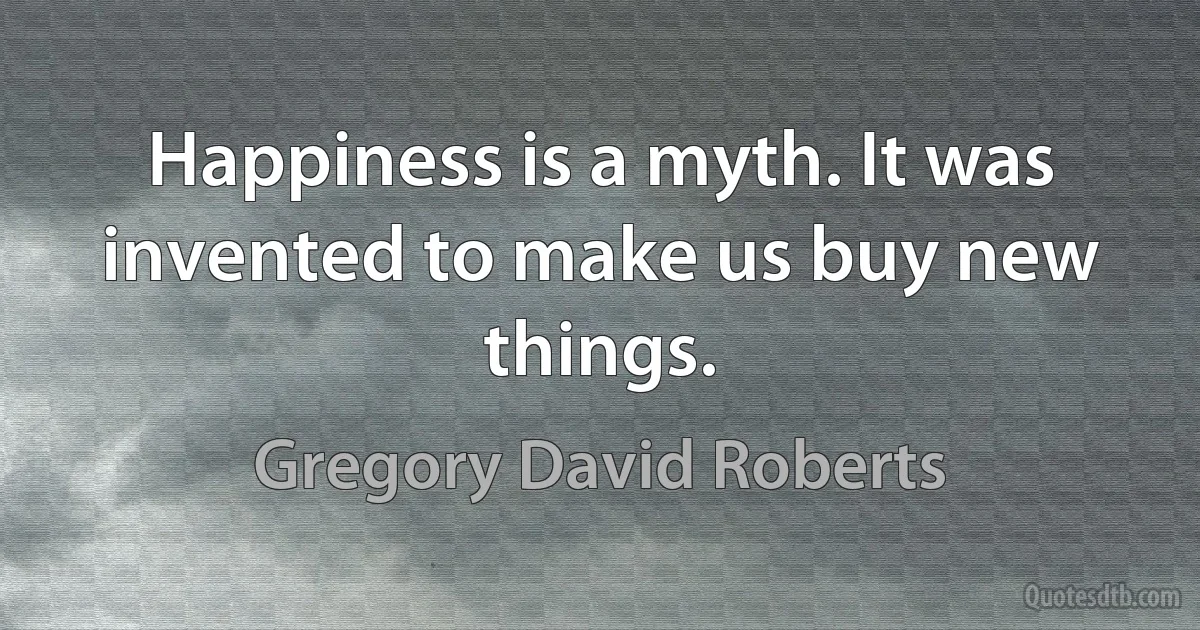 Happiness is a myth. It was invented to make us buy new things. (Gregory David Roberts)