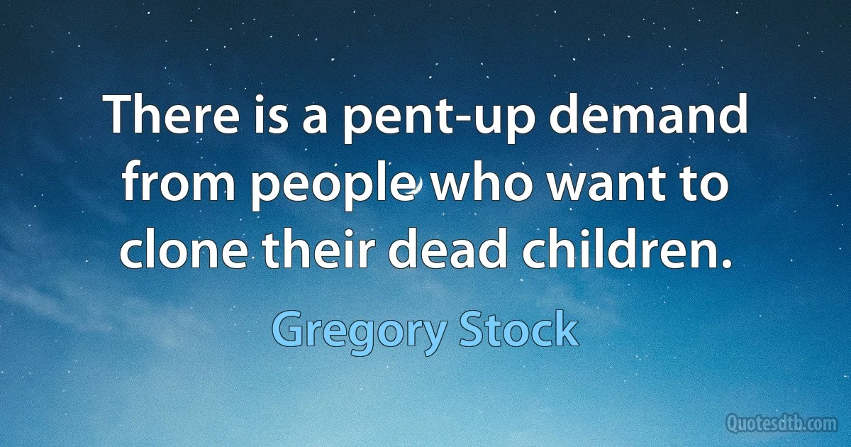 There is a pent-up demand from people who want to clone their dead children. (Gregory Stock)