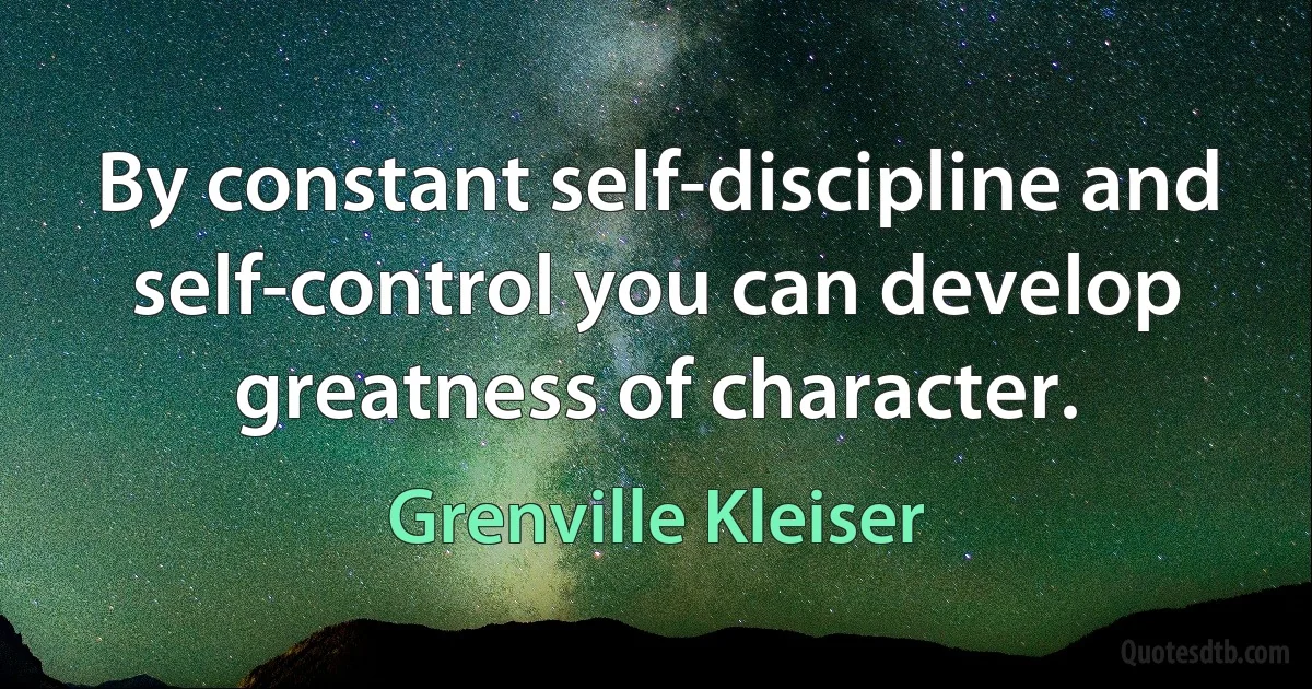 By constant self-discipline and self-control you can develop greatness of character. (Grenville Kleiser)