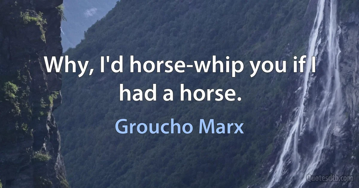 Why, I'd horse-whip you if I had a horse. (Groucho Marx)