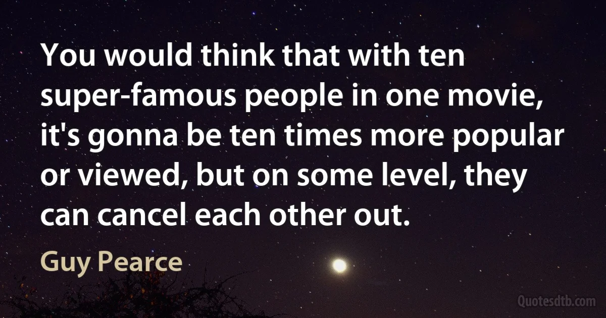 You would think that with ten super-famous people in one movie, it's gonna be ten times more popular or viewed, but on some level, they can cancel each other out. (Guy Pearce)