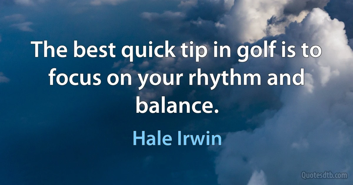 The best quick tip in golf is to focus on your rhythm and balance. (Hale Irwin)