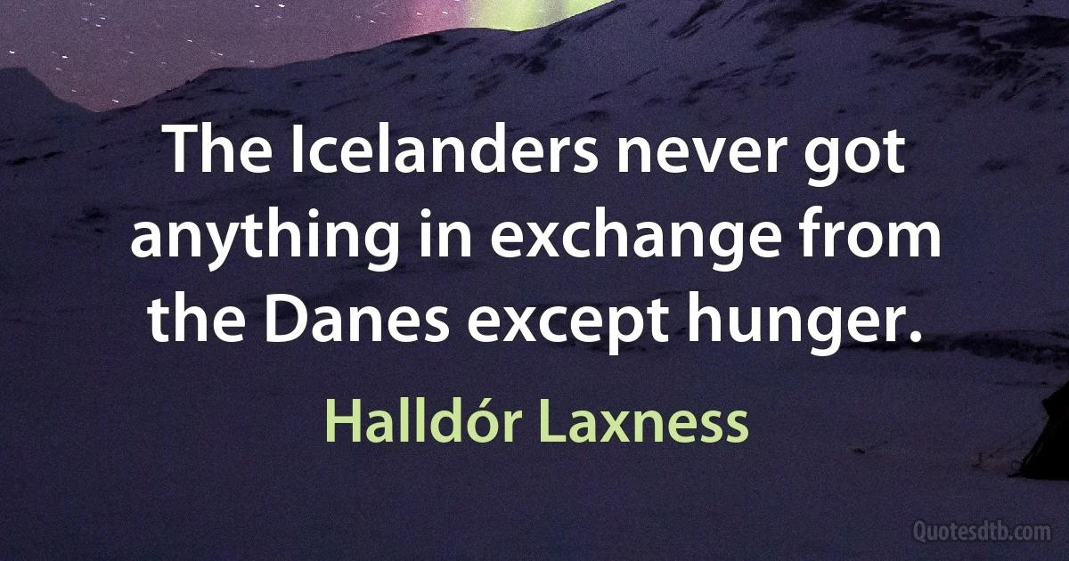 The Icelanders never got anything in exchange from the Danes except hunger. (Halldór Laxness)