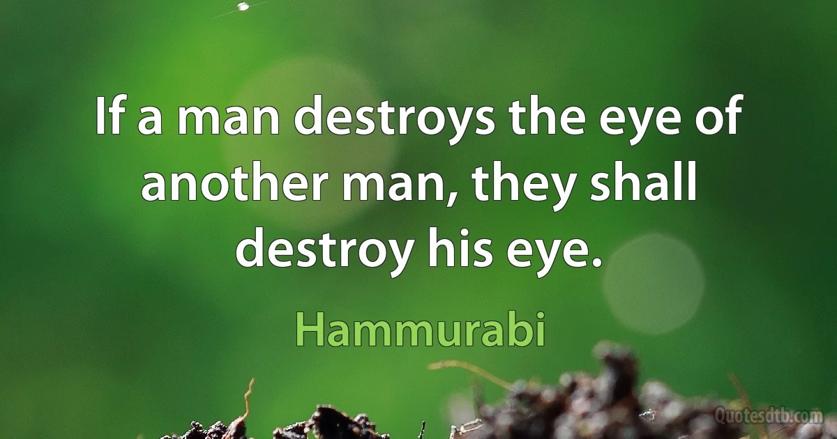 If a man destroys the eye of another man, they shall destroy his eye. (Hammurabi)