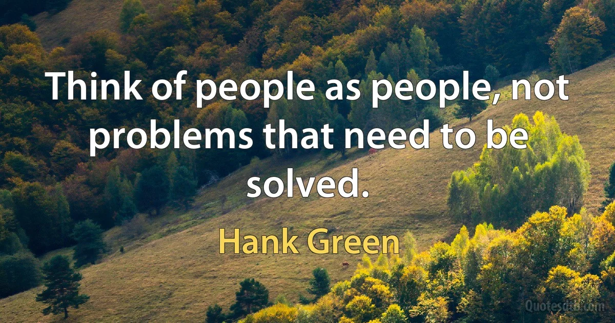 Think of people as people, not problems that need to be solved. (Hank Green)