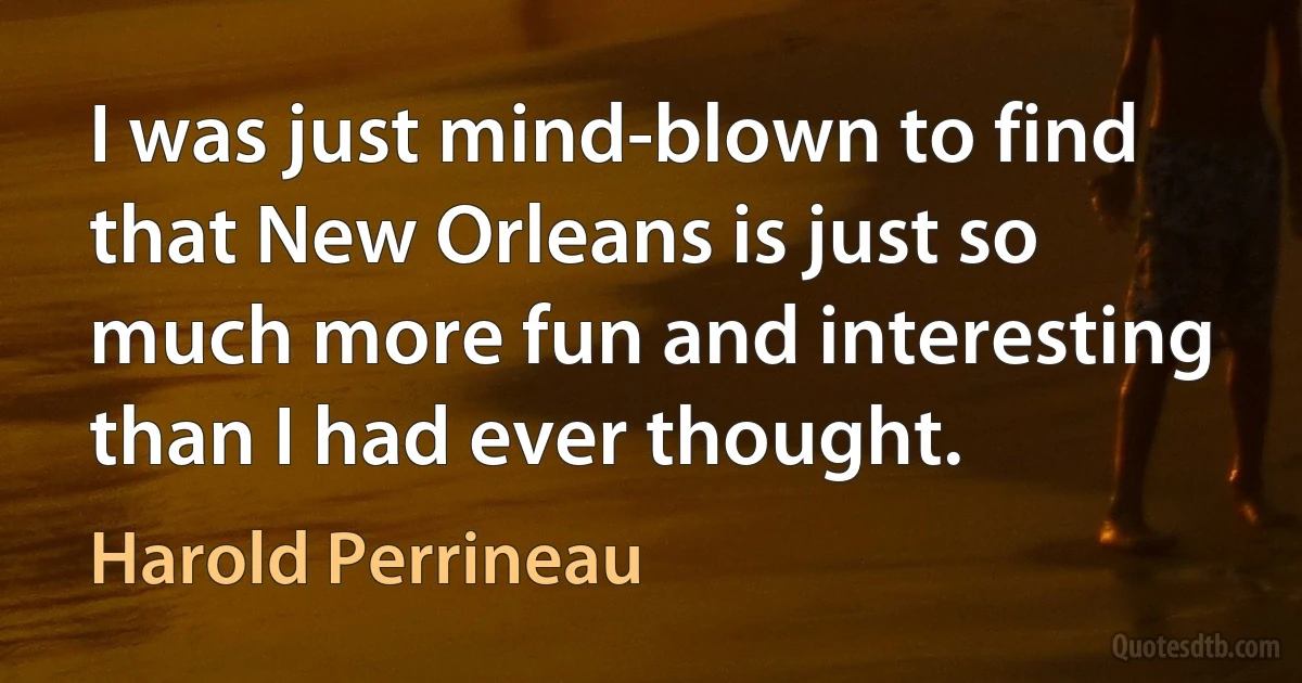 I was just mind-blown to find that New Orleans is just so much more fun and interesting than I had ever thought. (Harold Perrineau)