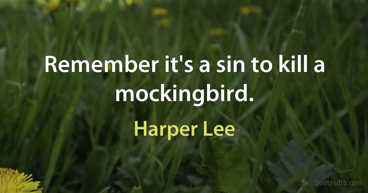 Remember it's a sin to kill a mockingbird. (Harper Lee)