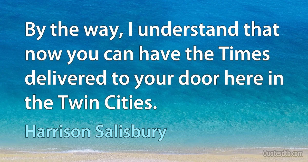 By the way, I understand that now you can have the Times delivered to your door here in the Twin Cities. (Harrison Salisbury)