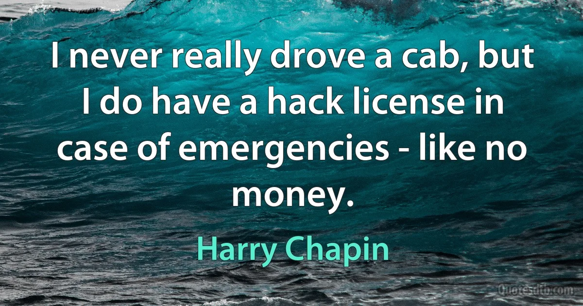 I never really drove a cab, but I do have a hack license in case of emergencies - like no money. (Harry Chapin)