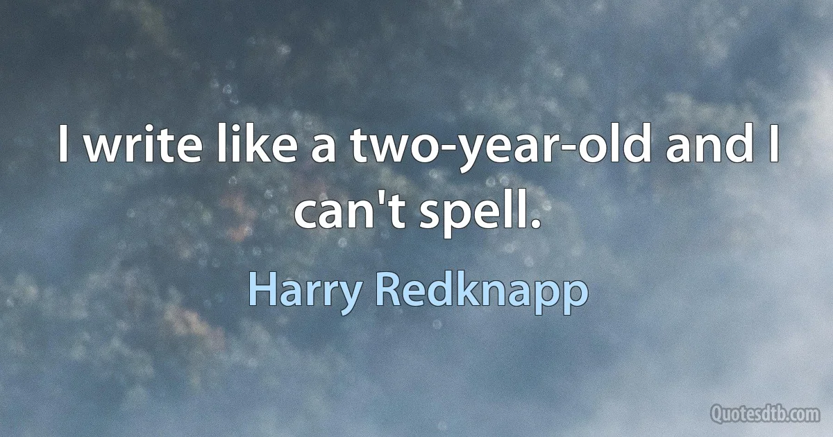 I write like a two-year-old and I can't spell. (Harry Redknapp)