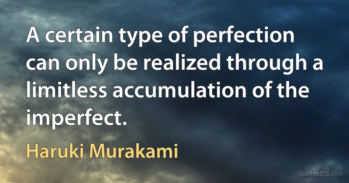 A certain type of perfection can only be realized through a limitless accumulation of the imperfect. (Haruki Murakami)