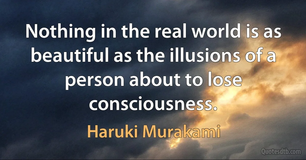 Nothing in the real world is as beautiful as the illusions of a person about to lose consciousness. (Haruki Murakami)