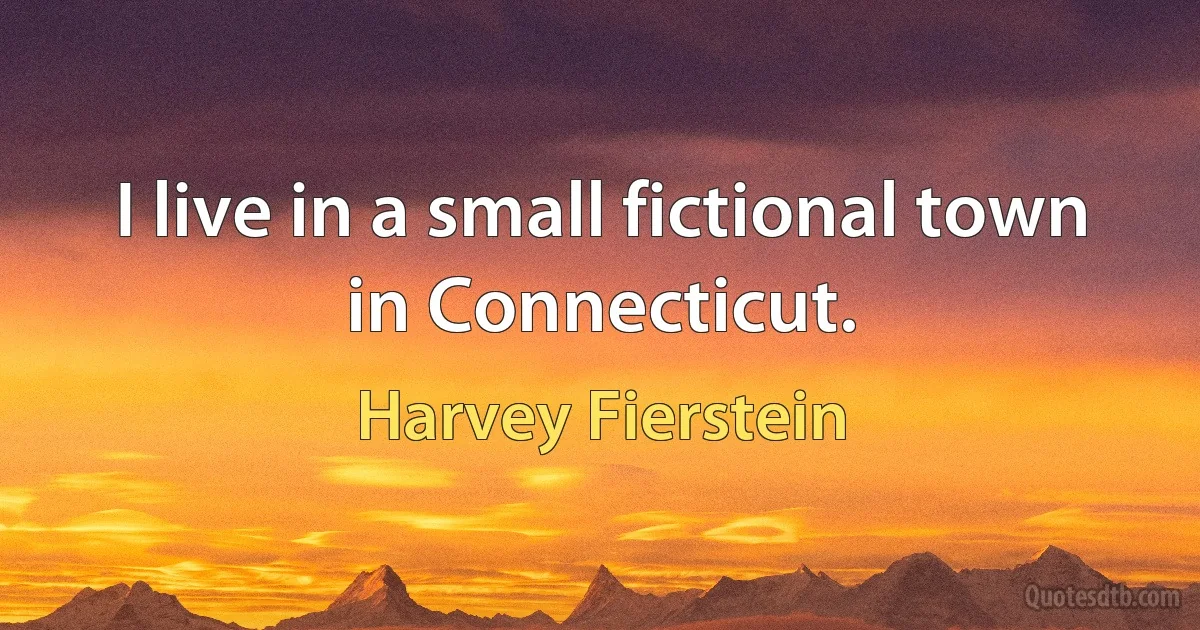 I live in a small fictional town in Connecticut. (Harvey Fierstein)