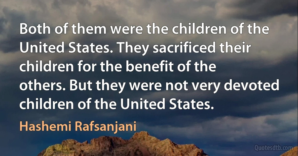 Both of them were the children of the United States. They sacrificed their children for the benefit of the others. But they were not very devoted children of the United States. (Hashemi Rafsanjani)