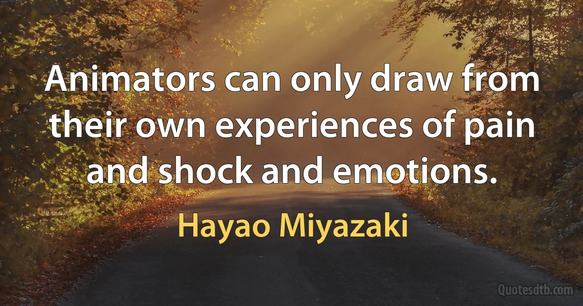 Animators can only draw from their own experiences of pain and shock and emotions. (Hayao Miyazaki)