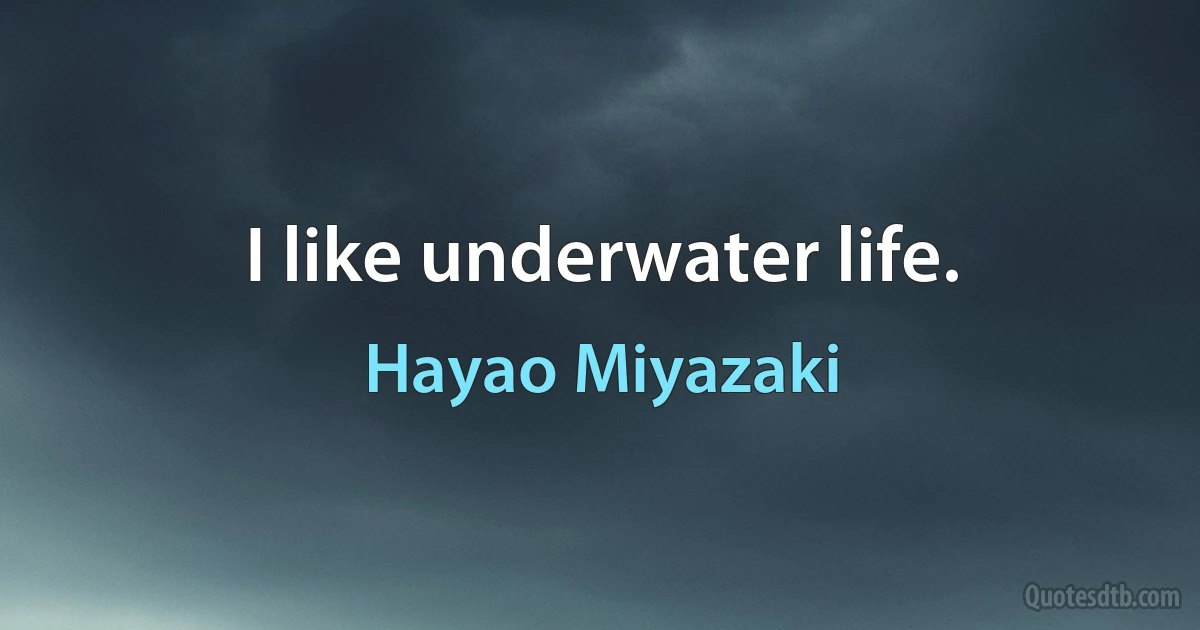 I like underwater life. (Hayao Miyazaki)