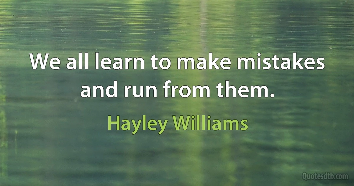 We all learn to make mistakes
and run from them. (Hayley Williams)