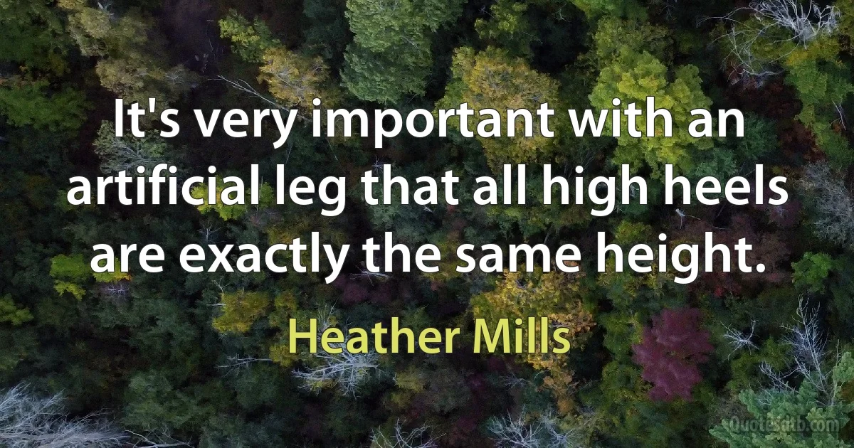 It's very important with an artificial leg that all high heels are exactly the same height. (Heather Mills)