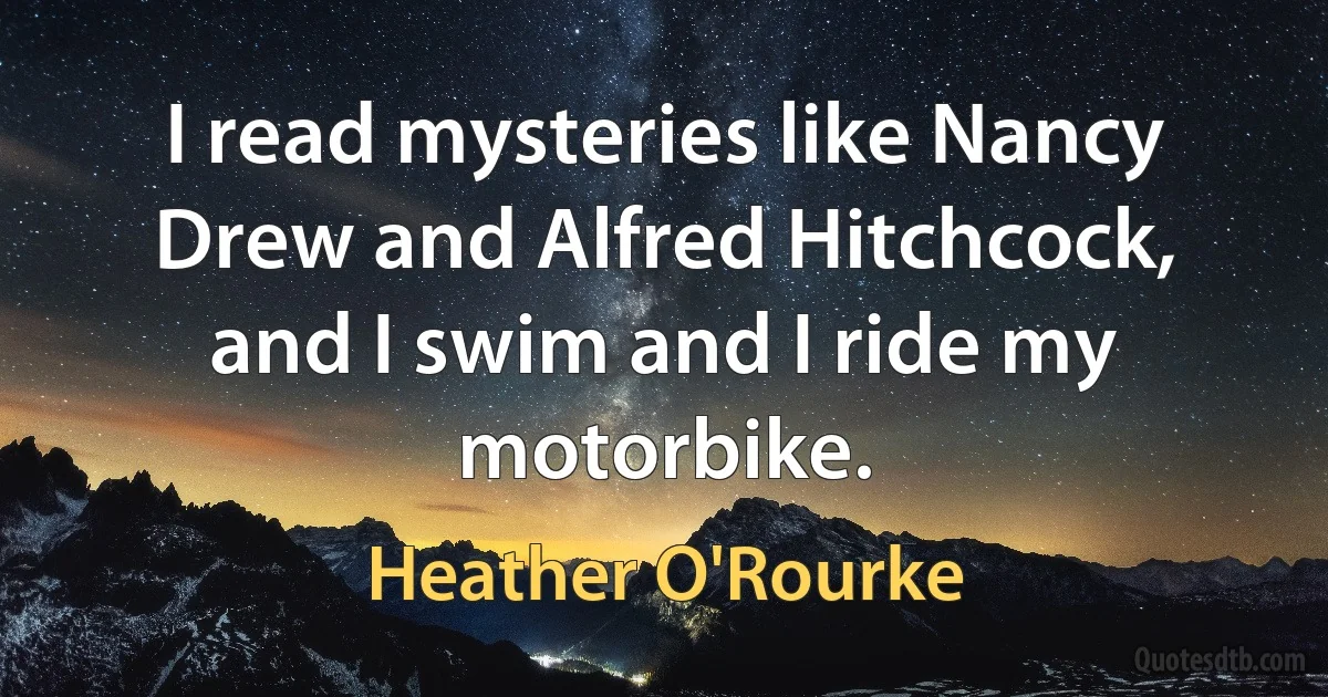 I read mysteries like Nancy Drew and Alfred Hitchcock, and I swim and I ride my motorbike. (Heather O'Rourke)