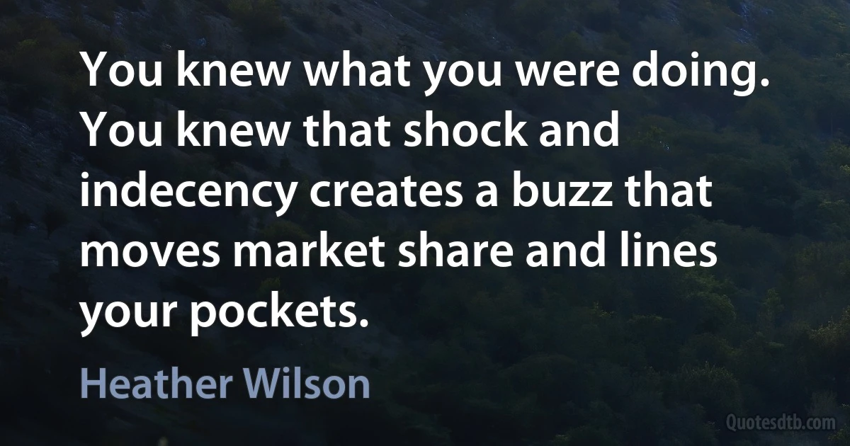 You knew what you were doing. You knew that shock and indecency creates a buzz that moves market share and lines your pockets. (Heather Wilson)