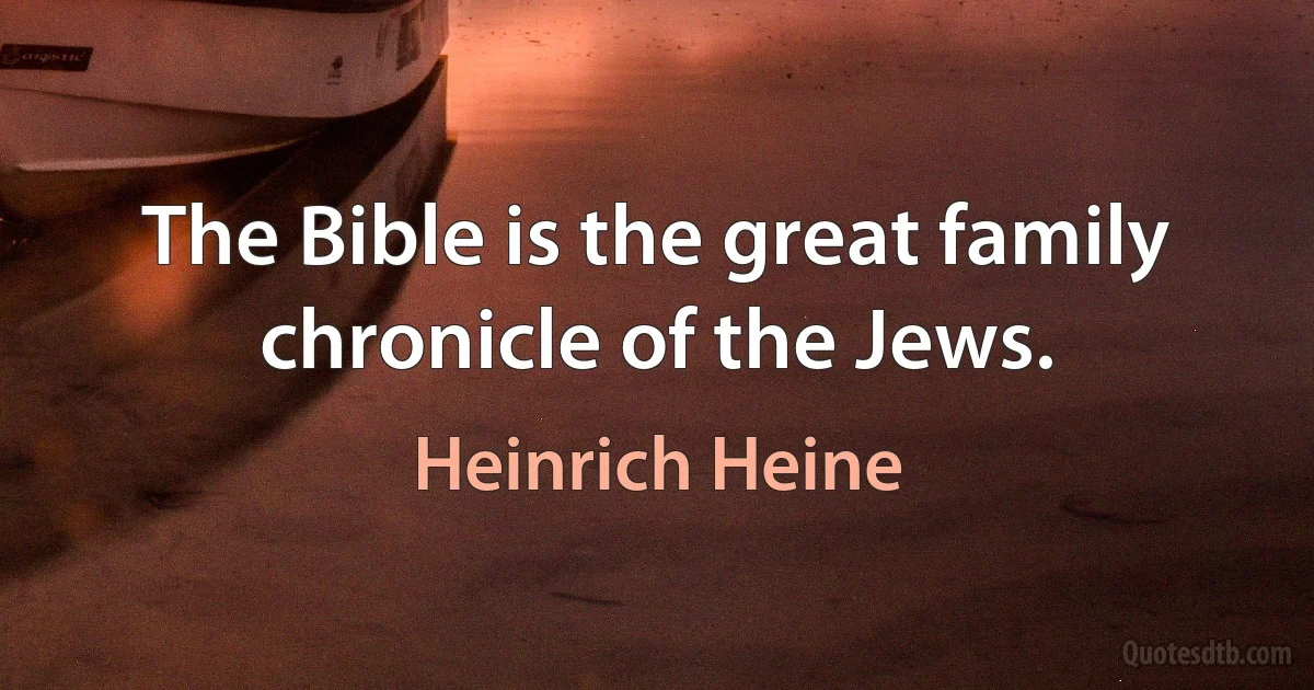 The Bible is the great family chronicle of the Jews. (Heinrich Heine)