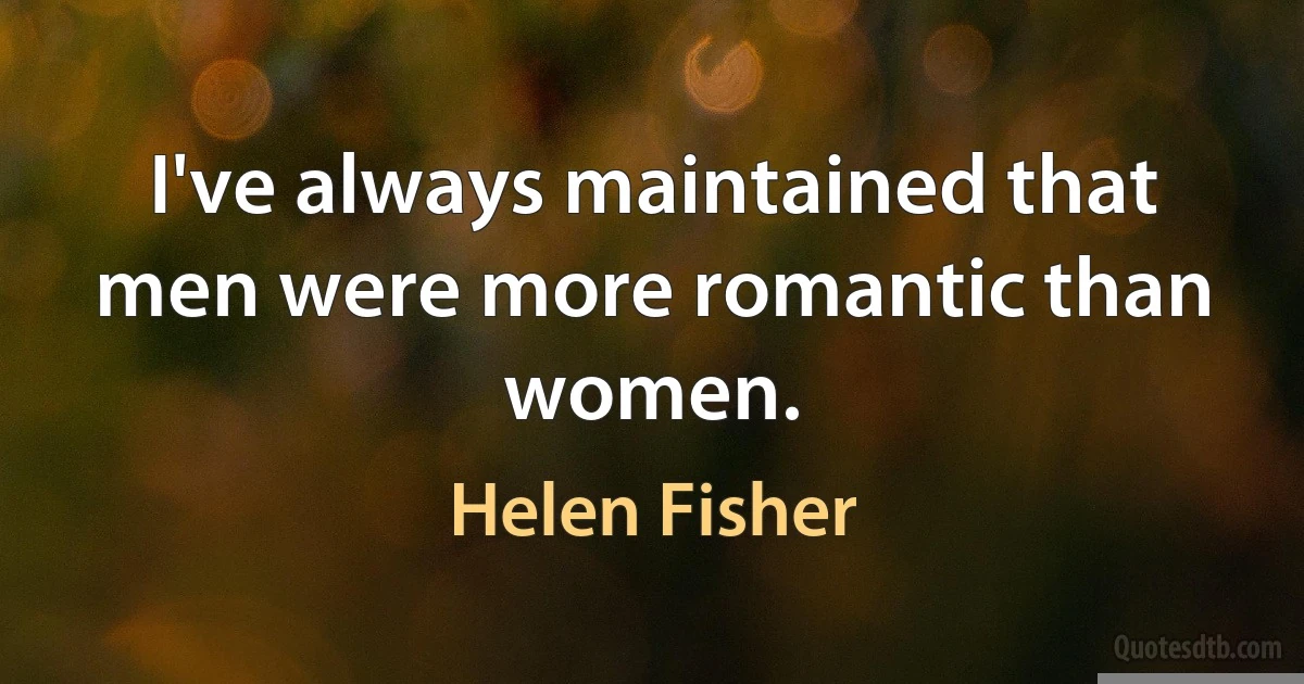 I've always maintained that men were more romantic than women. (Helen Fisher)