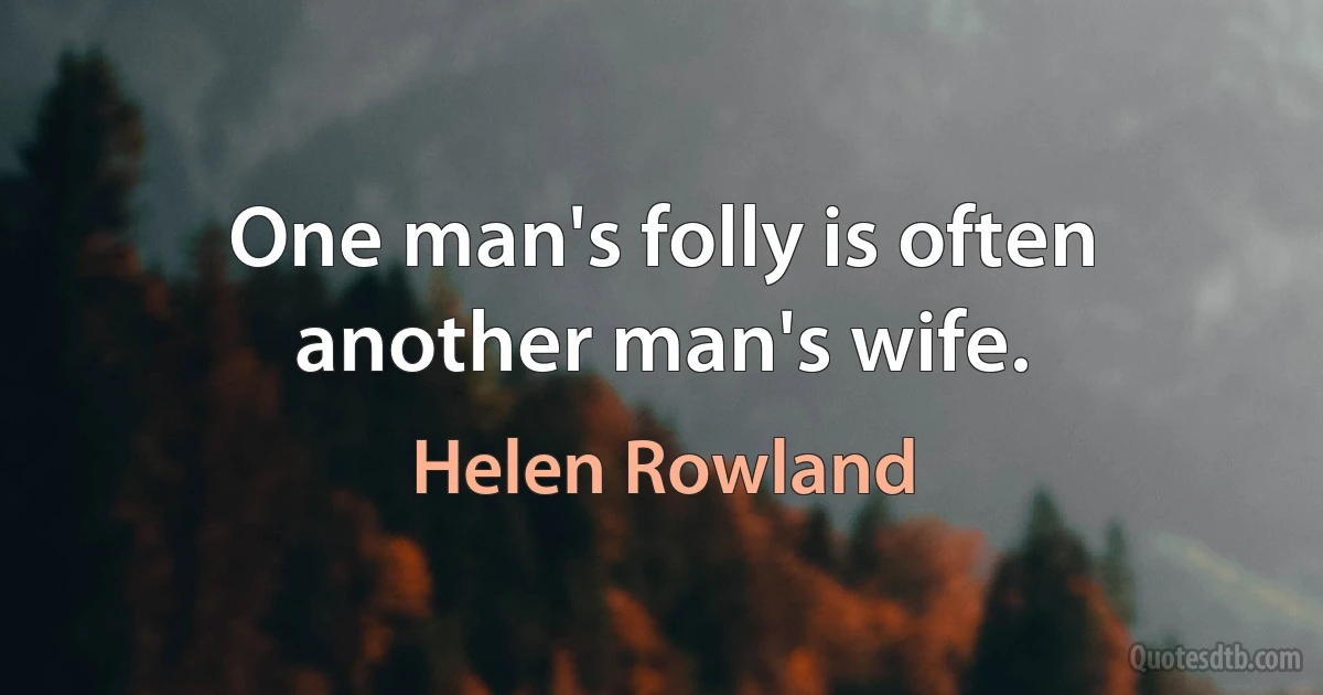 One man's folly is often another man's wife. (Helen Rowland)