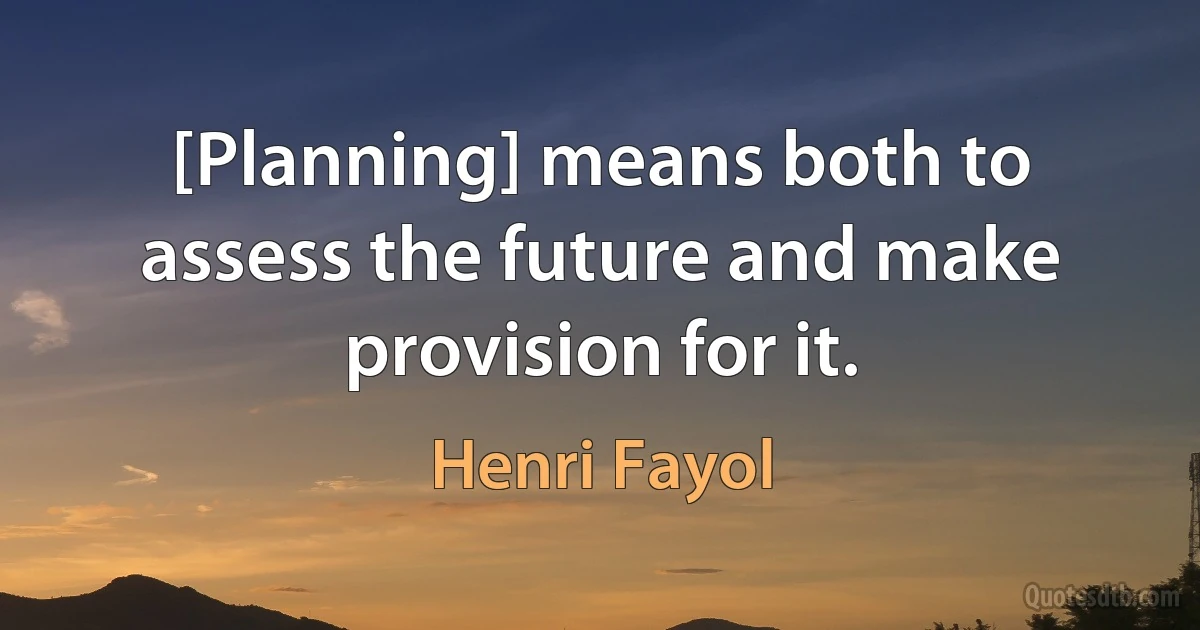 [Planning] means both to assess the future and make provision for it. (Henri Fayol)