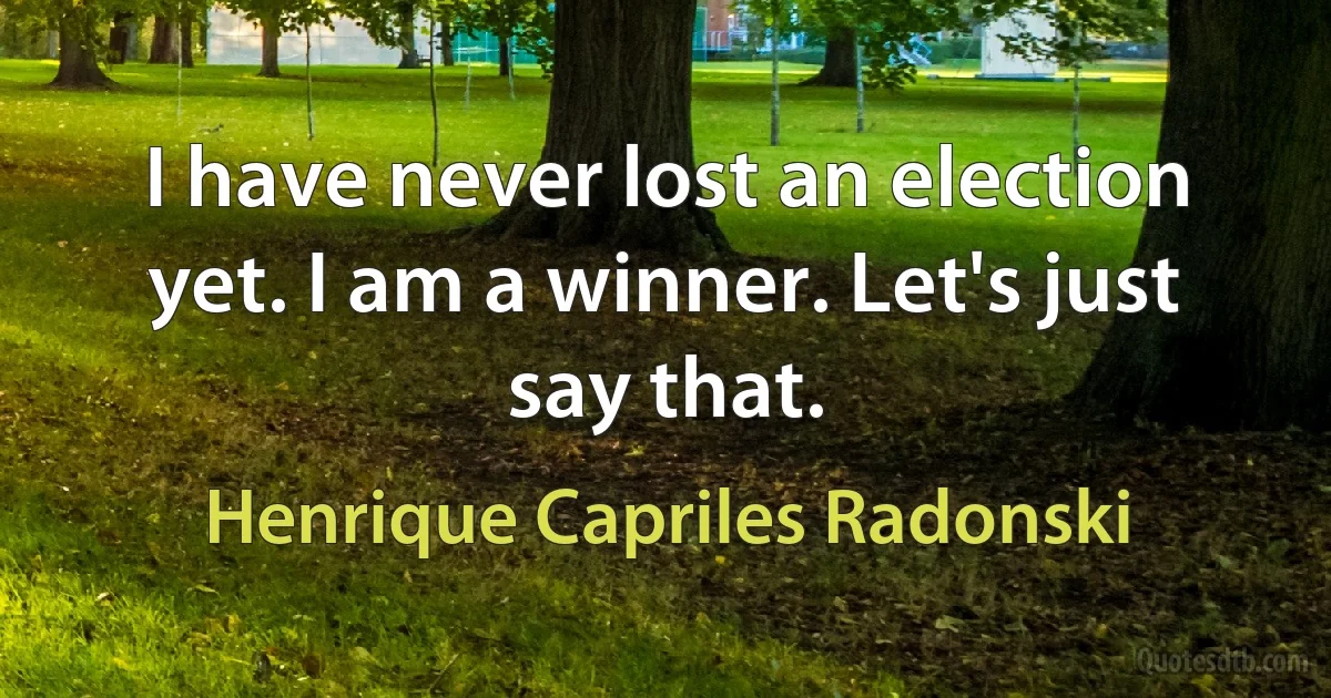 I have never lost an election yet. I am a winner. Let's just say that. (Henrique Capriles Radonski)