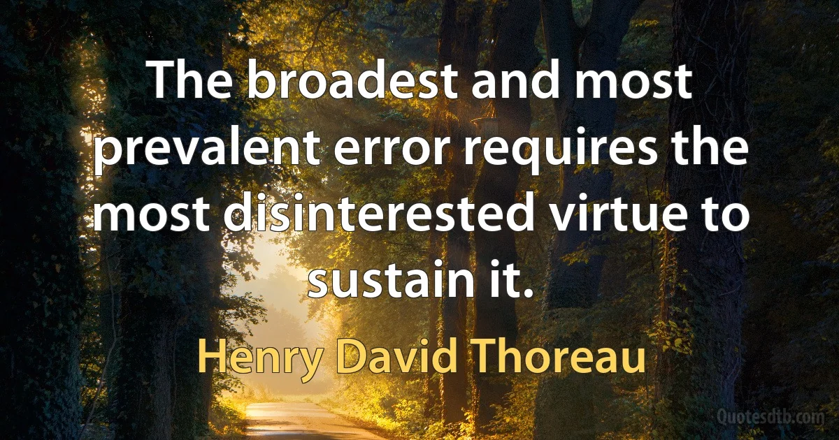 The broadest and most prevalent error requires the most disinterested virtue to sustain it. (Henry David Thoreau)