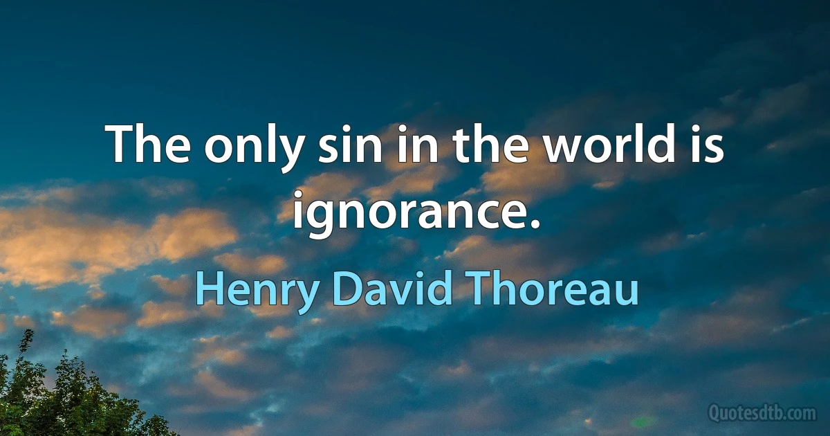 The only sin in the world is ignorance. (Henry David Thoreau)