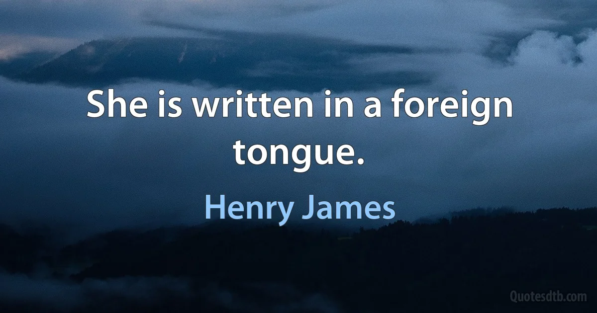 She is written in a foreign tongue. (Henry James)