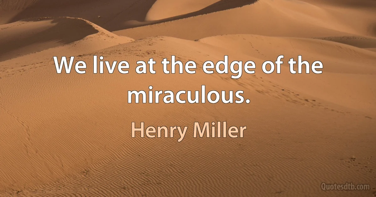 We live at the edge of the miraculous. (Henry Miller)