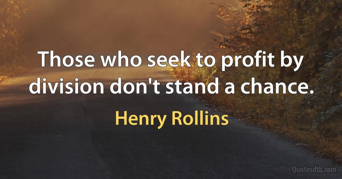 Those who seek to profit by division don't stand a chance. (Henry Rollins)