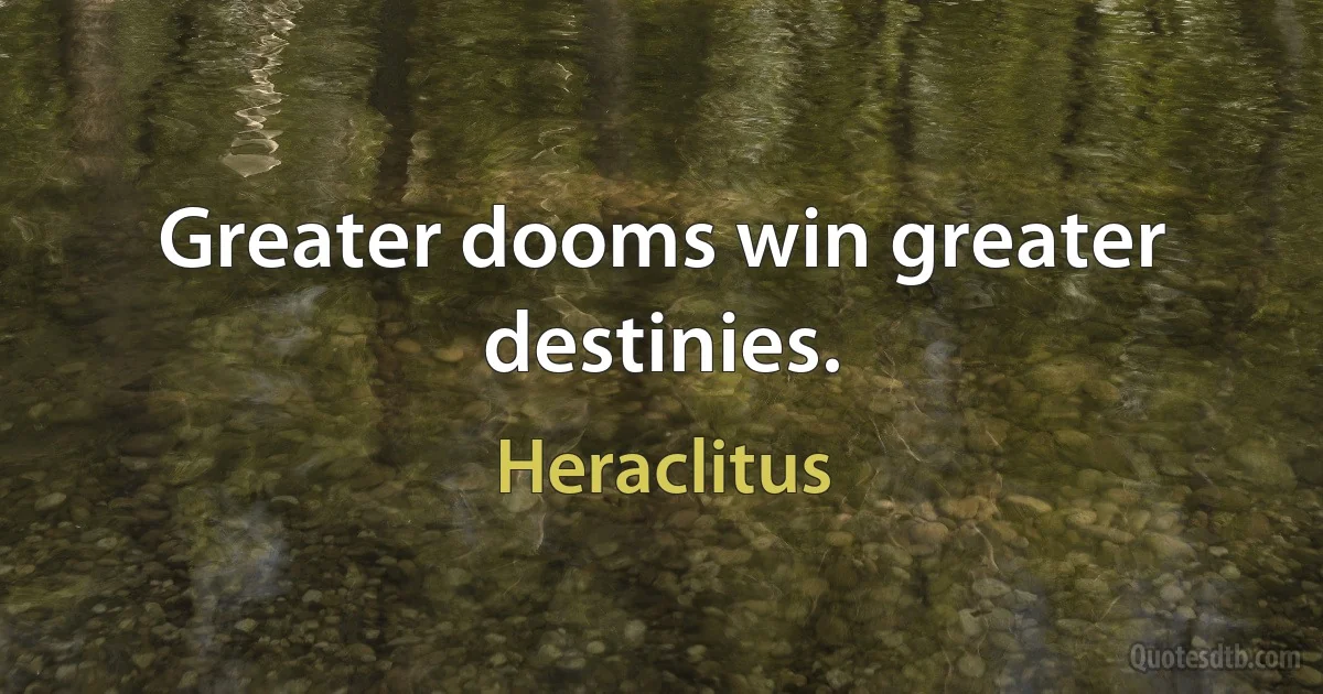 Greater dooms win greater destinies. (Heraclitus)