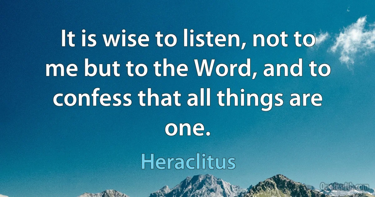 It is wise to listen, not to me but to the Word, and to confess that all things are one. (Heraclitus)