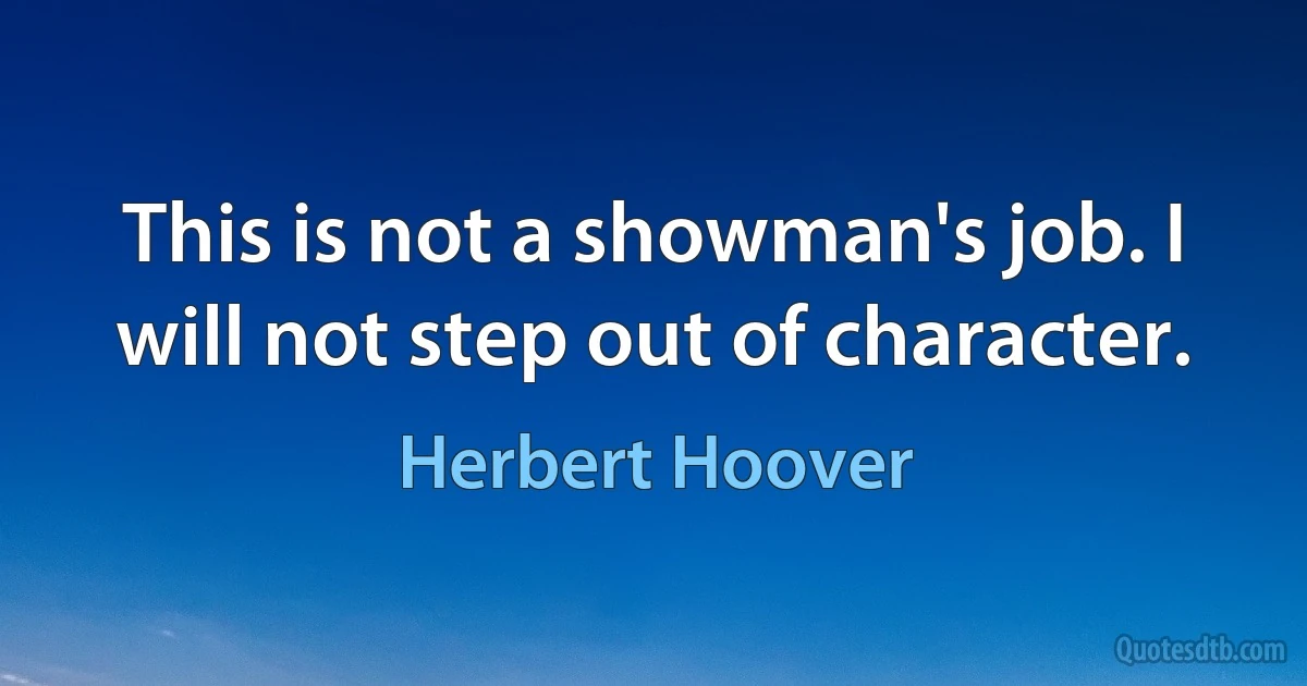 This is not a showman's job. I will not step out of character. (Herbert Hoover)