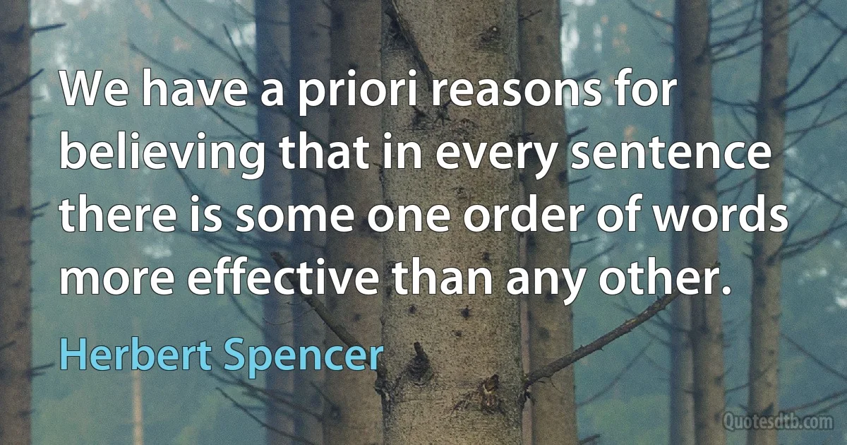 We have a priori reasons for believing that in every sentence there is some one order of words more effective than any other. (Herbert Spencer)