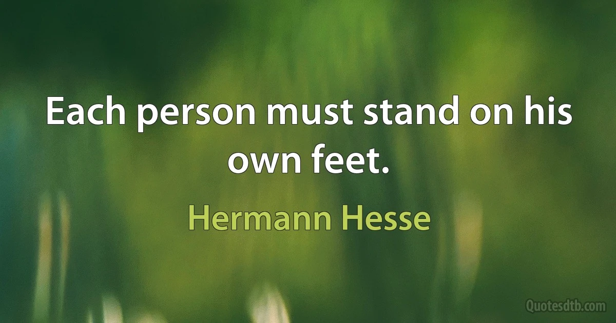 Each person must stand on his own feet. (Hermann Hesse)