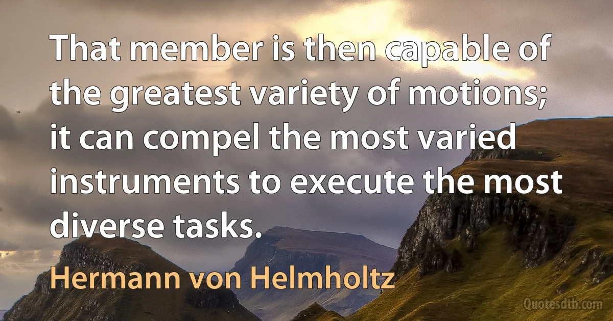 That member is then capable of the greatest variety of motions; it can compel the most varied instruments to execute the most diverse tasks. (Hermann von Helmholtz)