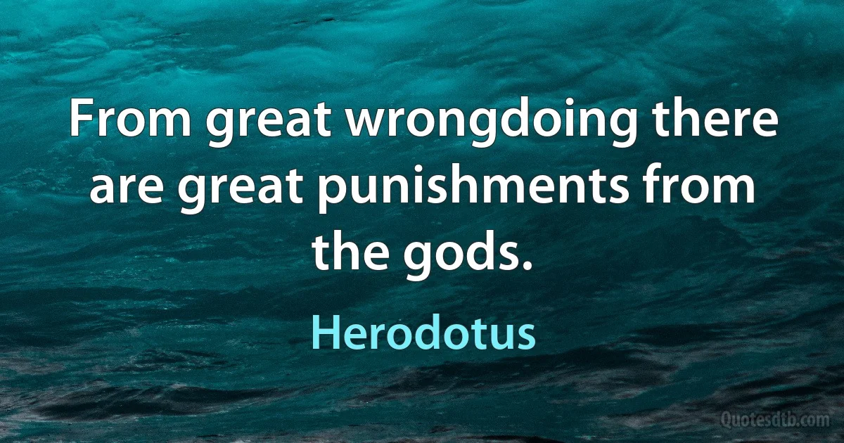 From great wrongdoing there are great punishments from the gods. (Herodotus)