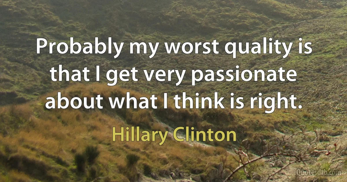 Probably my worst quality is that I get very passionate about what I think is right. (Hillary Clinton)