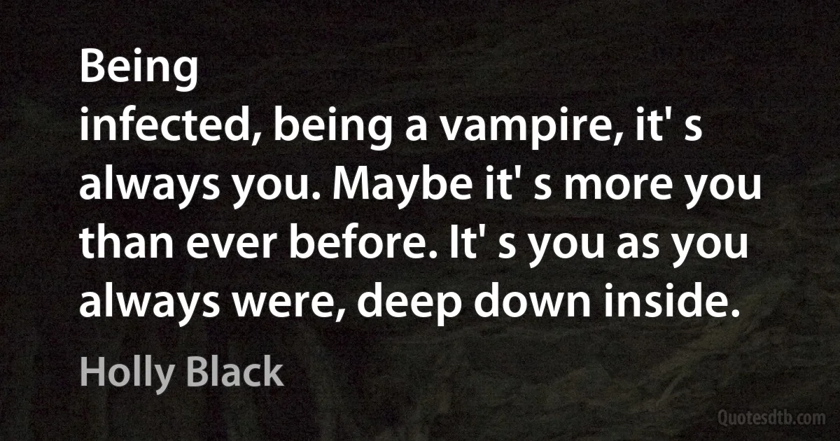 Being
infected, being a vampire, it' s always you. Maybe it' s more you than ever before. It' s you as you
always were, deep down inside. (Holly Black)