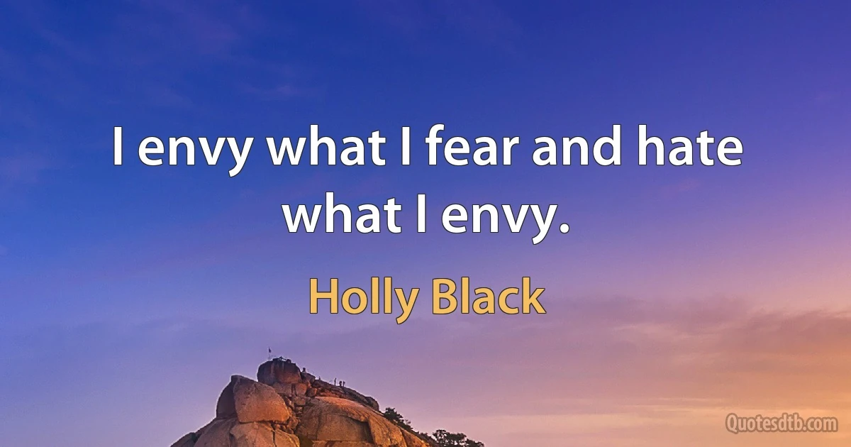 I envy what I fear and hate what I envy. (Holly Black)