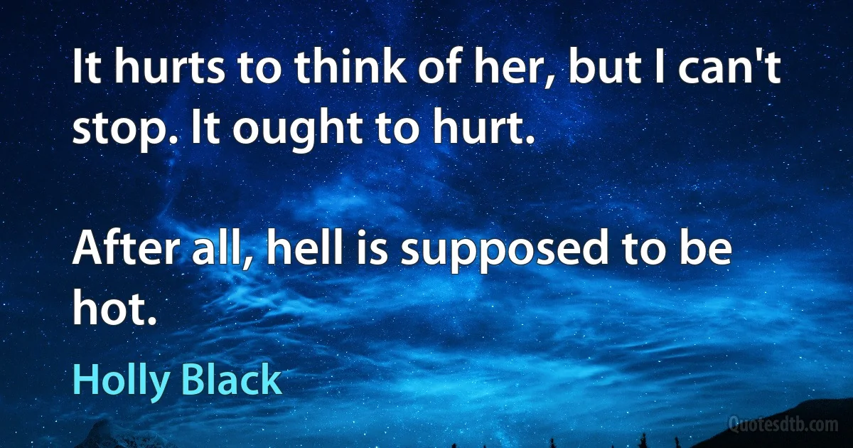 It hurts to think of her, but I can't stop. It ought to hurt.

After all, hell is supposed to be hot. (Holly Black)