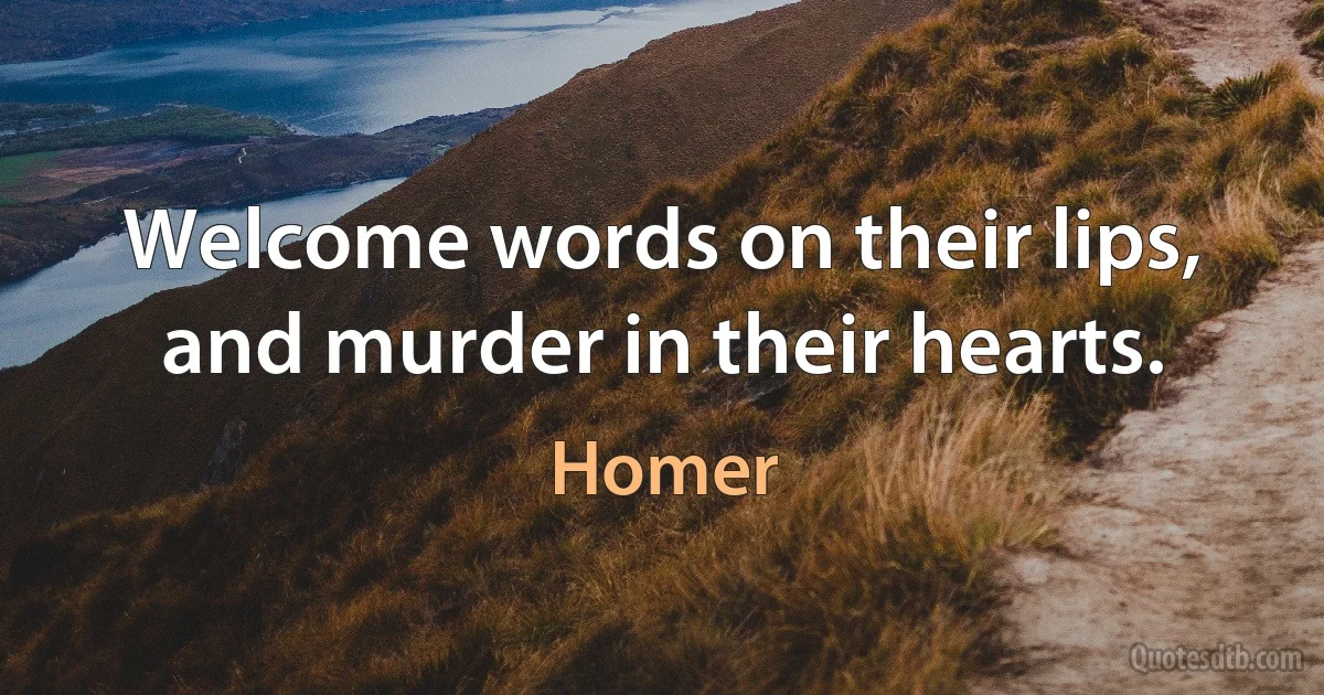 Welcome words on their lips, and murder in their hearts. (Homer)