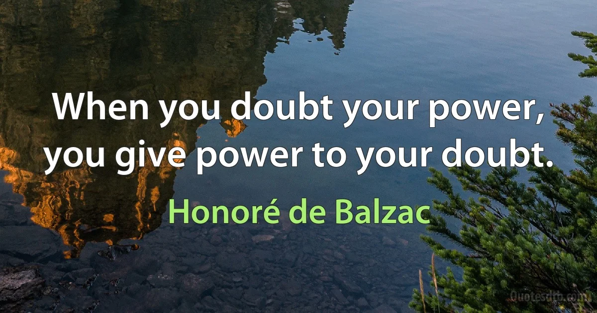 When you doubt your power, you give power to your doubt. (Honoré de Balzac)